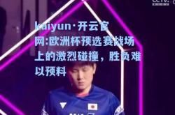 kaiyun·开云官网:欧洲杯预选赛战场上的激烈碰撞，胜负难以预料