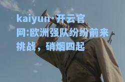 kaiyun·开云官网:欧洲强队纷纷前来挑战，硝烟四起