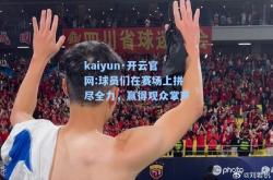 kaiyun·开云官网:球员们在赛场上拼尽全力，赢得观众掌声