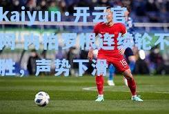 kaiyun·开云官网:内柏罗根连续轮不胜，声势下滑