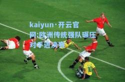 kaiyun·开云官网:欧洲传统强队碾压对手进决赛