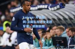 kaiyun·开云官网:法国队挺进女足冠军赛，披荆斩棘
