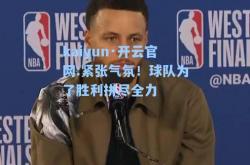 kaiyun·开云官网:紧张气氛！球队为了胜利拼尽全力