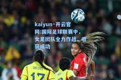 kaiyun·开云官网:国际足球联赛中，女足团队全力作战，收获成功