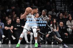 kaiyun·开云官网:雄鹿主场惨遭逆转，字母哥单打难再现