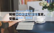 kaiyun·开云官网:姚明受邀任篮球活动嘉宾，受瞩目