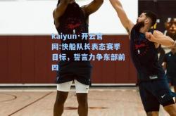 kaiyun·开云官网:快船队长表态赛季目标，誓言力争东部前四