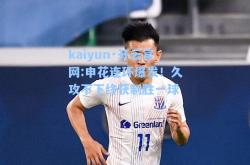 kaiyun·开云官网:申花连环爆发！久攻不下终获制胜一球