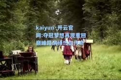 kaiyun·开云官网:夺冠梦想再现重回巅峰路演绎热血传奇