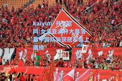 kaiyun·开云官网:女足亚洲杯大幕落幕中国队斩获冠军喜上眉梢