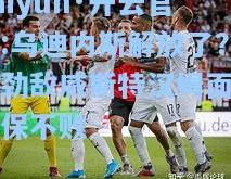 kaiyun·开云官网:乌迪内斯解放了？在劲敌威斯特汉姆面前力保不败
