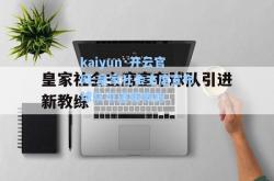 kaiyun·开云官网:皇家社会主席宣布球队引进新教练