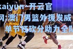 kaiyun·开云官网:澳门男篮外援发威，单节狂砍分助力全队