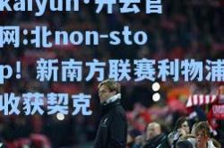 kaiyun·开云官网:北non-stop！新南方联赛利物浦收获契克