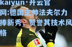 kaiyun·开云官网:德国主帅法夫尔力捧新秀，赞誉其技术风格