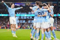 kaiyun·开云官网:双雄对决，曼城力挽狂澜，逆袭切尔西！