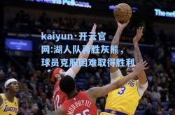 kaiyun·开云官网:湖人队再胜灰熊，球员克服困难取得胜利