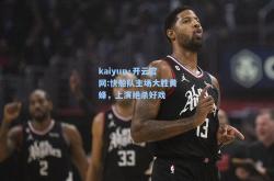 kaiyun·开云官网:快船队主场大胜黄蜂，上演绝杀好戏