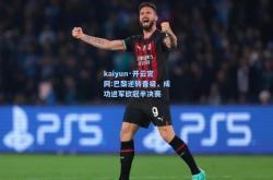 kaiyun·开云官网:巴黎逆转晋级，成功进军欧冠半决赛