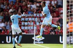 kaiyun·开云官网:欧洲预选：乌拉圭主场作战，全力以赴争取扳回失利