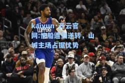 kaiyun·开云官网:快船遭到逆转，山城主场占据优势