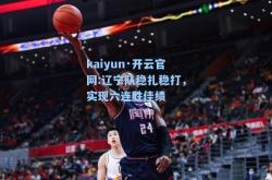 kaiyun·开云官网:辽宁队稳扎稳打，实现六连胜佳绩