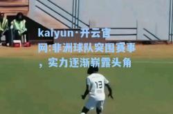 kaiyun·开云官网:非洲球队突围赛事，实力逐渐崭露头角