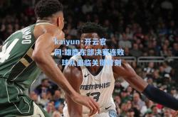 kaiyun·开云官网:雄鹿东部决赛连败，球队面临关键时刻