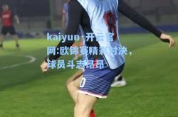 kaiyun·开云官网:欧锦赛精彩对决，球员斗志昂昂