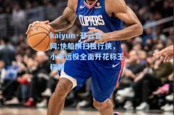 kaiyun·开云官网:快船横扫独行侠，小卡远投全面开花称王称霸