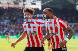 kaiyun·开云官网:曼城大比分战胜刚刚升级的布伦特福德，领跑英超