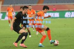 kaiyun·开云官网:建业客场负于鲁能，保持中游位置