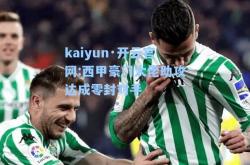 kaiyun·开云官网:西甲豪门大佬助攻达成零封对手