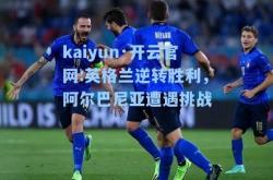 kaiyun·开云官网:英格兰逆转胜利，阿尔巴尼亚遭遇挑战