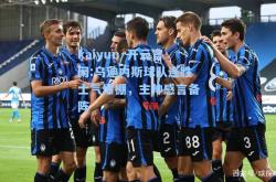 kaiyun·开云官网:乌迪内斯球队连胜士气爆棚，主帅感言备阵