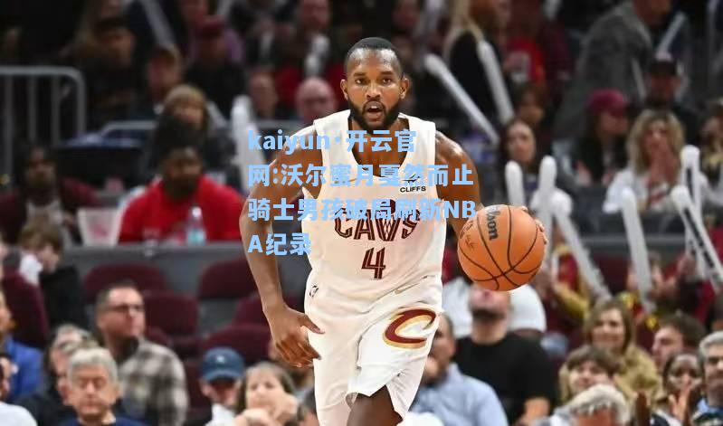 沃尔蜜月戛然而止骑士男孩破局刷新NBA纪录