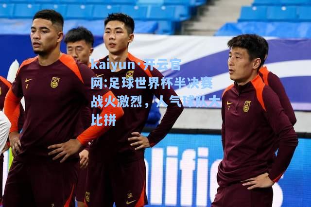 足球世界杯半决赛战火激烈，人气球队大比拼