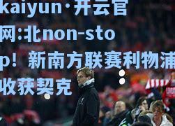 北non-stop！新南方联赛利物浦收获契克