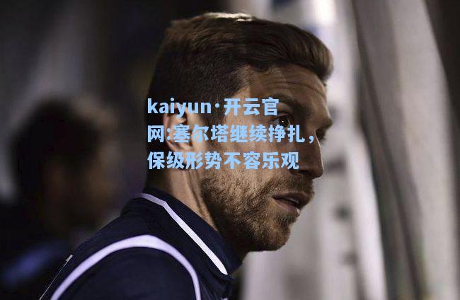 塞尔塔继续挣扎，保级形势不容乐观