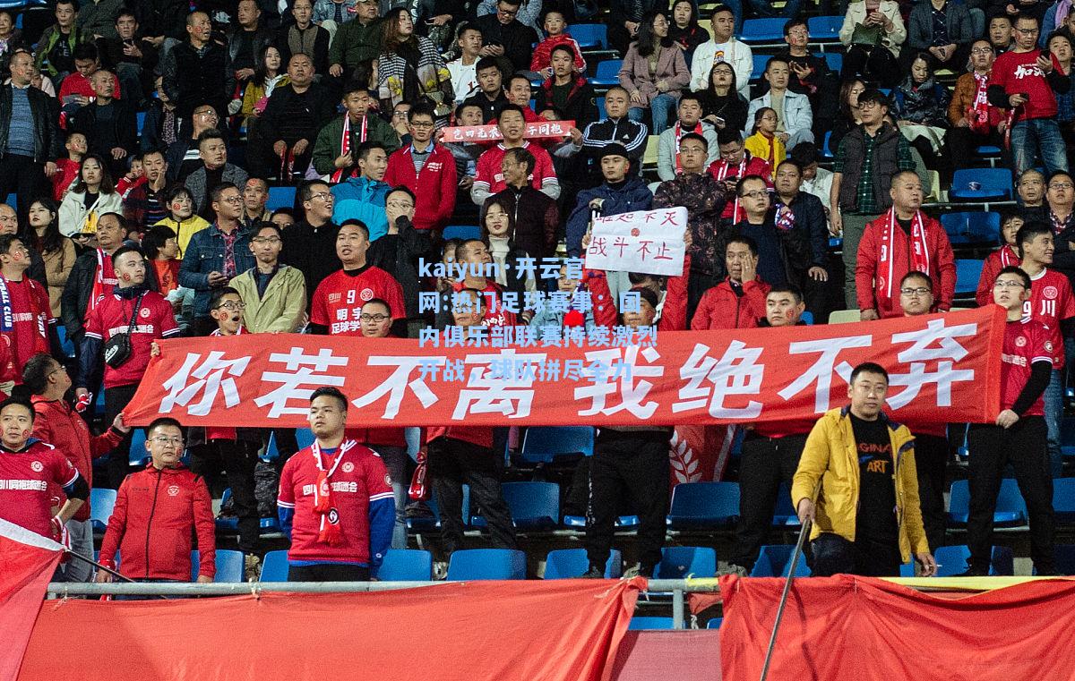 热门足球赛事：国内俱乐部联赛持续激烈开战，球队拼尽全力