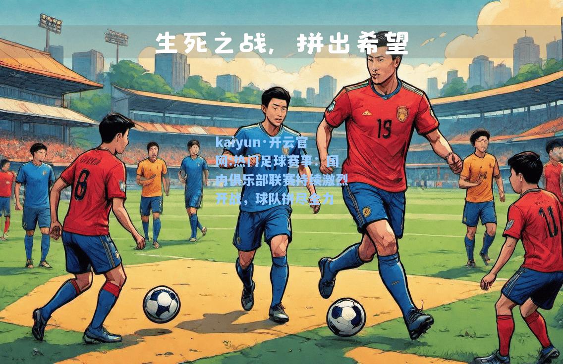 热门足球赛事：国内俱乐部联赛持续激烈开战，球队拼尽全力