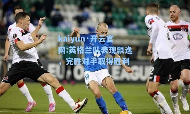 英格兰队表现飘逸，完胜对手取得胜利