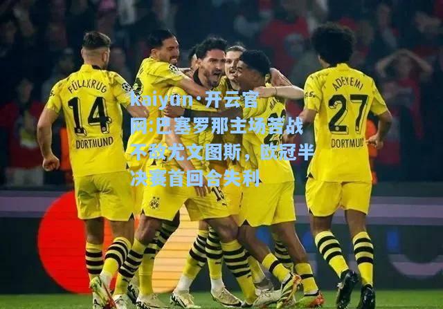 巴塞罗那主场苦战不敌尤文图斯，欧冠半决赛首回合失利