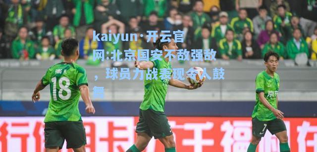 北京国安不敌强敌，球员力战表现令人鼓舞