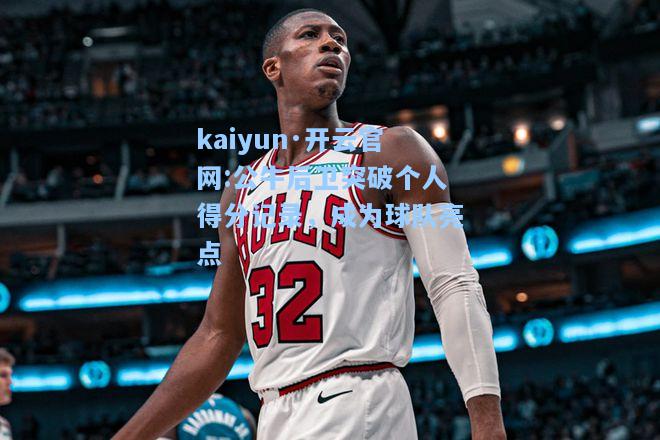 公牛后卫突破个人得分记录，成为球队亮点