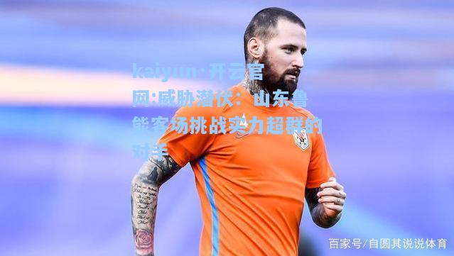 威胁潜伏：山东鲁能客场挑战实力超群的对手