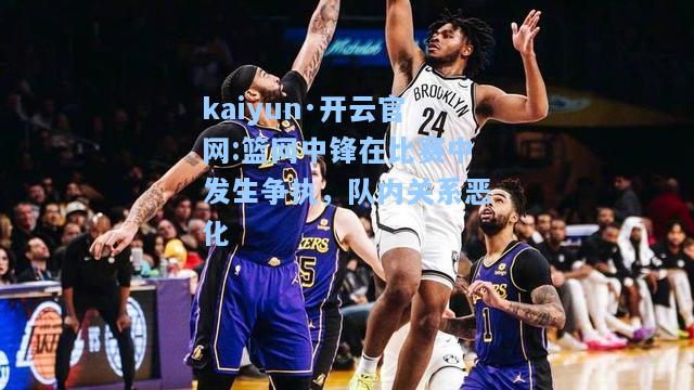篮网中锋在比赛中发生争执，队内关系恶化