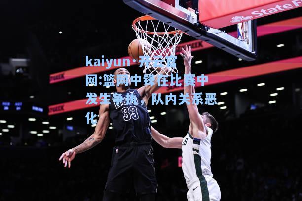篮网中锋在比赛中发生争执，队内关系恶化