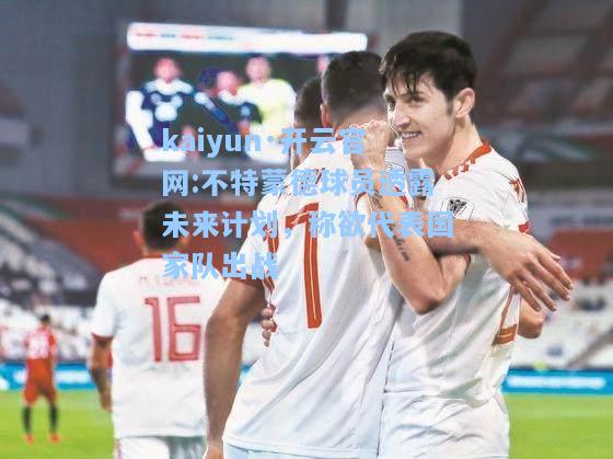 不特蒙德球员透露未来计划，称欲代表国家队出战