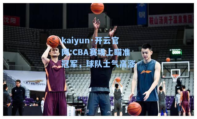 CBA赛场上瞄准冠军，球队士气高涨